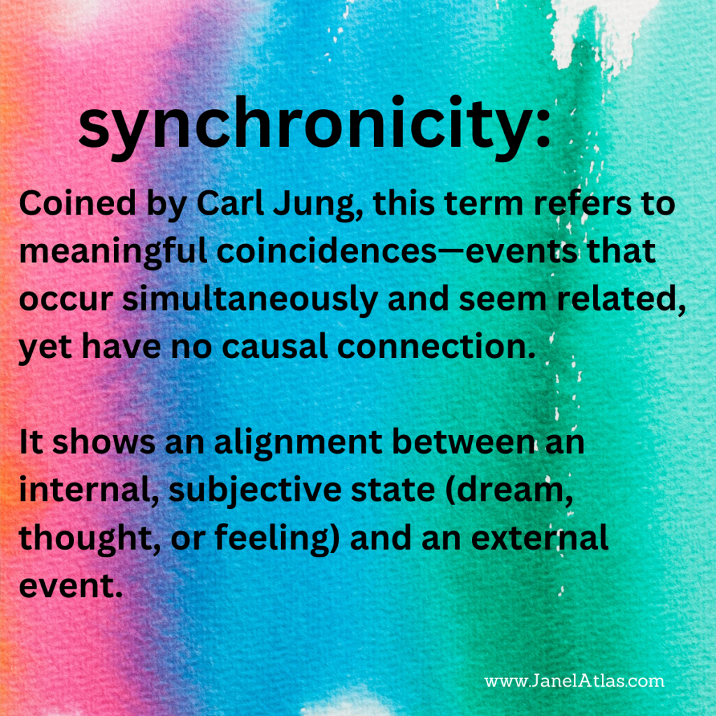 synchronicity: coined by Carl Jung, this term refers to meaningful coincidences, events that occur simultaneously and seem related yet have no causal connection